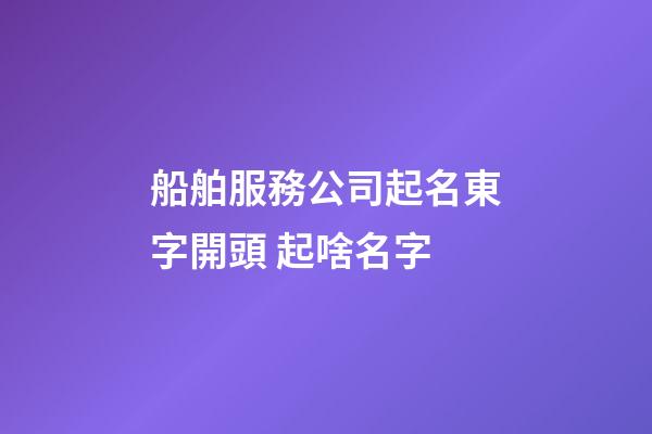船舶服務公司起名東字開頭 起啥名字-第1張-公司起名-玄機派